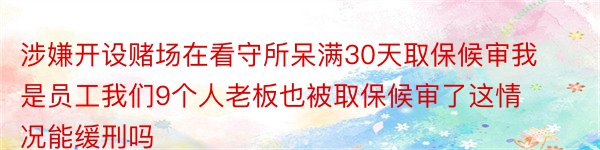 涉嫌开设赌场在看守所呆满30天取保候审我是员工我们9个人老板也被取保候审了这情况能缓刑吗