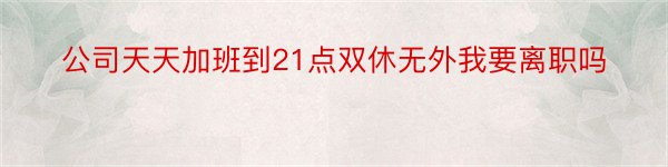 公司天天加班到21点双休无外我要离职吗