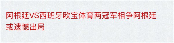 阿根廷VS西班牙欧宝体育两冠军相争阿根廷或遗憾出局