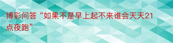 博彩问答 “如果不是早上起不来谁会天天21点夜跑”