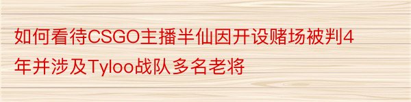 如何看待CSGO主播半仙因开设赌场被判4年并涉及Tyloo战队多名老将