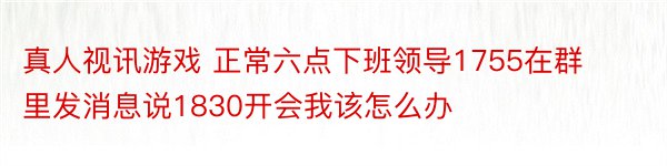 真人视讯游戏 正常六点下班领导1755在群里发消息说1830开会我该怎么办