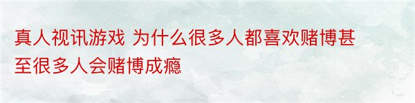 真人视讯游戏 为什么很多人都喜欢赌博甚至很多人会赌博成瘾