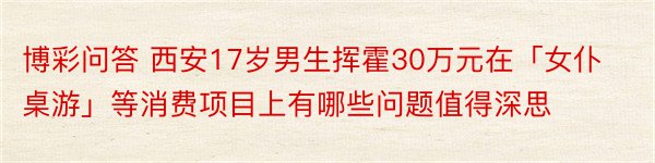 博彩问答 西安17岁男生挥霍30万元在「女仆桌游」等消费项目上有哪些问题值得深思