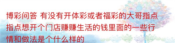 博彩问答 有没有开体彩或者福彩的大哥指点指点想开个门店赚赚生活的钱里面的一些行情和做法是个什么样的