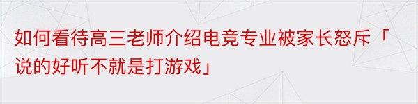 如何看待高三老师介绍电竞专业被家长怒斥「说的好听不就是打游戏」