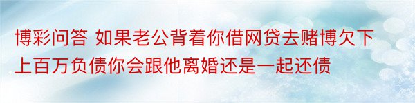 博彩问答 如果老公背着你借网贷去赌博欠下上百万负债你会跟他离婚还是一起还债