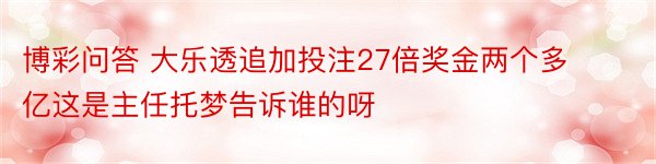 博彩问答 大乐透追加投注27倍奖金两个多亿这是主任托梦告诉谁的呀