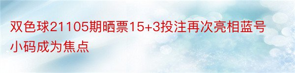 双色球21105期晒票15+3投注再次亮相蓝号小码成为焦点