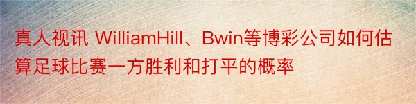 真人视讯 WilliamHill、Bwin等博彩公司如何估算足球比赛一方胜利和打平的概率