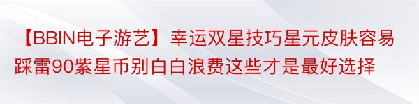 【BBIN电子游艺】幸运双星技巧星元皮肤容易踩雷90紫星币别白白浪费这些才是最好选择