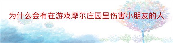 为什么会有在游戏摩尔庄园里伤害小朋友的人