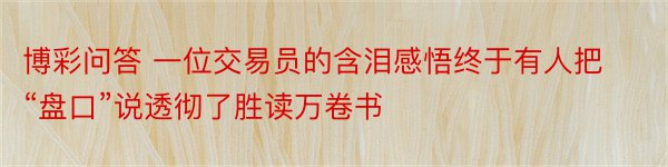 博彩问答 一位交易员的含泪感悟终于有人把“盘口”说透彻了胜读万卷书