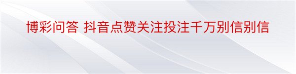 博彩问答 抖音点赞关注投注千万别信别信