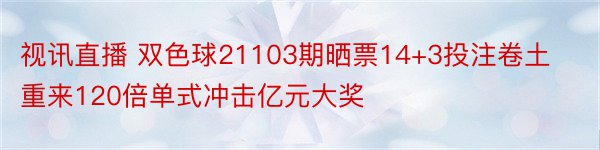 视讯直播 双色球21103期晒票14+3投注卷土重来120倍单式冲击亿元大奖