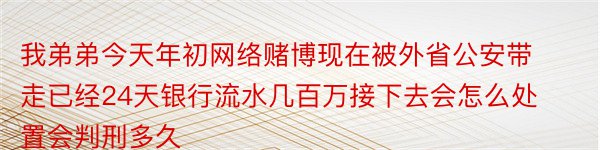 我弟弟今天年初网络赌博现在被外省公安带走已经24天银行流水几百万接下去会怎么处置会判刑多久