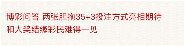 博彩问答 两张胆拖35+3投注方式亮相期待和大奖结缘彩民难得一见