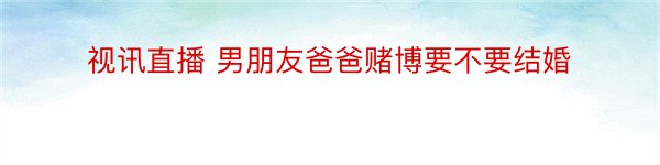 视讯直播 男朋友爸爸赌博要不要结婚