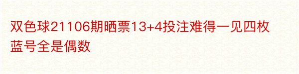 双色球21106期晒票13+4投注难得一见四枚蓝号全是偶数