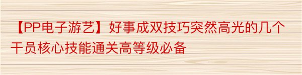 【PP电子游艺】好事成双技巧突然高光的几个干员核心技能通关高等级必备