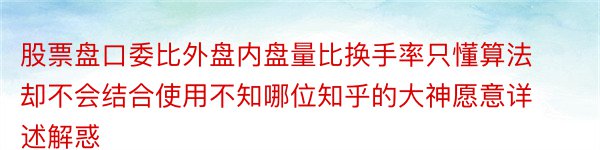 股票盘口委比外盘内盘量比换手率只懂算法却不会结合使用不知哪位知乎的大神愿意详述解惑