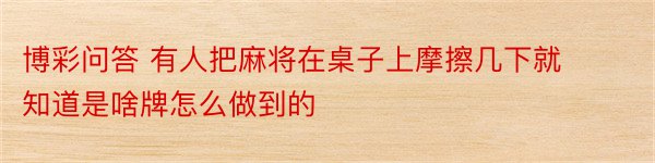 博彩问答 有人把麻将在桌子上摩擦几下就知道是啥牌怎么做到的