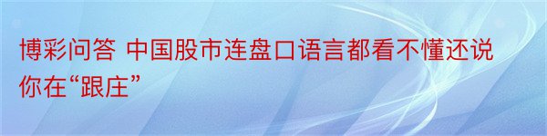 博彩问答 中国股市连盘口语言都看不懂还说你在“跟庄”