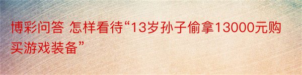 博彩问答 怎样看待“13岁孙子偷拿13000元购买游戏装备”