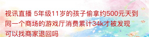 视讯直播 5年级11岁的孩子偷拿约500元天到同一个商场的游戏厅消费累计34k才被发现可以找商家退回吗