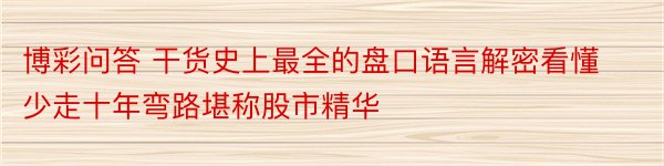 博彩问答 干货史上最全的盘口语言解密看懂少走十年弯路堪称股市精华