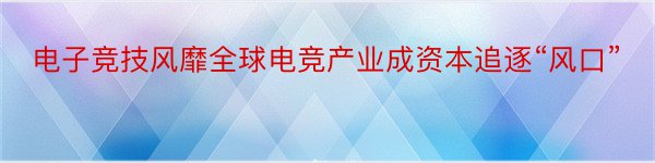 电子竞技风靡全球电竞产业成资本追逐“风口”