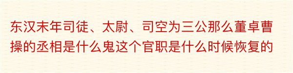 东汉末年司徒、太尉、司空为三公那么董卓曹操的丞相是什么鬼这个官职是什么时候恢复的