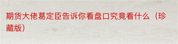 期货大佬葛定臣告诉你看盘口究竟看什么（珍藏版）