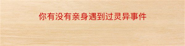 你有没有亲身遇到过灵异事件