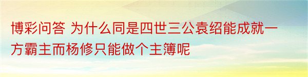 博彩问答 为什么同是四世三公袁绍能成就一方霸主而杨修只能做个主簿呢