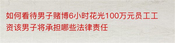 如何看待男子赌博6小时花光100万元员工工资该男子将承担哪些法律责任