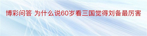 博彩问答 为什么说60岁看三国觉得刘备最厉害