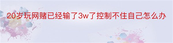 20岁玩网赌已经输了3w了控制不住自己怎么办