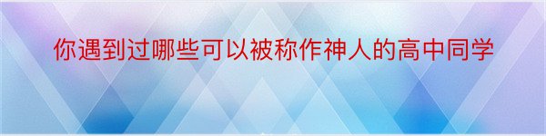 你遇到过哪些可以被称作神人的高中同学