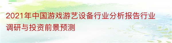 2021年中国游戏游艺设备行业分析报告行业调研与投资前景预测