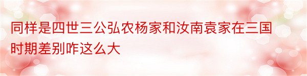 同样是四世三公弘农杨家和汝南袁家在三国时期差别咋这么大