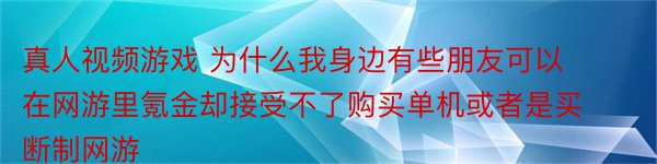 真人视频游戏 为什么我身边有些朋友可以在网游里氪金却接受不了购买单机或者是买断制网游