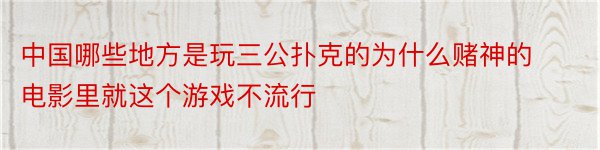 中国哪些地方是玩三公扑克的为什么赌神的电影里就这个游戏不流行