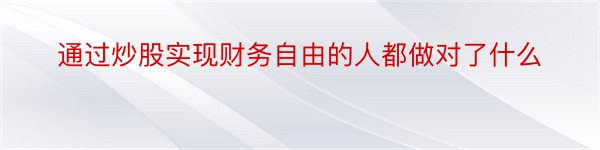 通过炒股实现财务自由的人都做对了什么