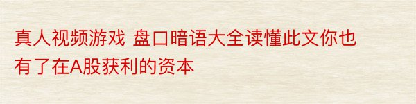 真人视频游戏 盘口暗语大全读懂此文你也有了在A股获利的资本