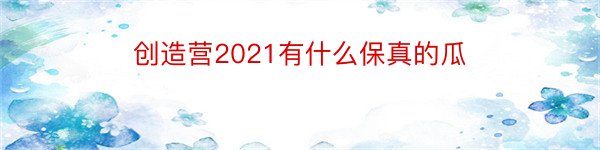 创造营2021有什么保真的瓜