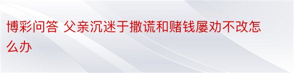 博彩问答 父亲沉迷于撒谎和赌钱屡劝不改怎么办