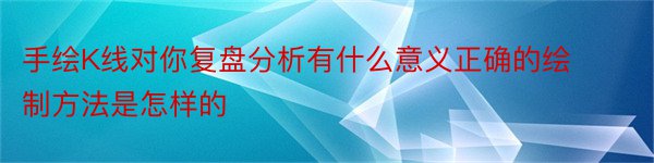 手绘K线对你复盘分析有什么意义正确的绘制方法是怎样的