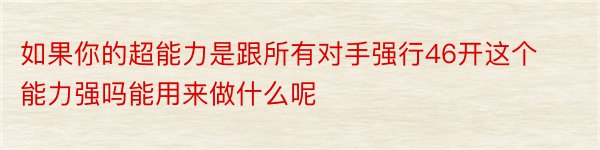 如果你的超能力是跟所有对手强行46开这个能力强吗能用来做什么呢