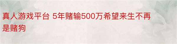 真人游戏平台 5年赌输500万希望来生不再是赌狗